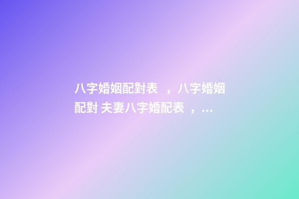 八字婚姻配對表，八字婚姻配對 夫妻八字婚配表，老祖宗留下的八字婚配表？